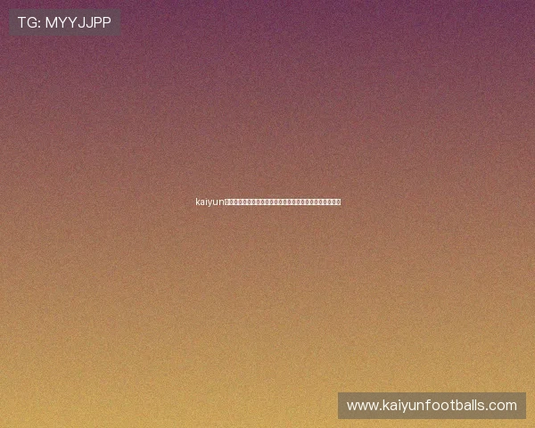 kaiyun在线登录助力全球球迷实时观看世界杯精彩赛事全方位报道