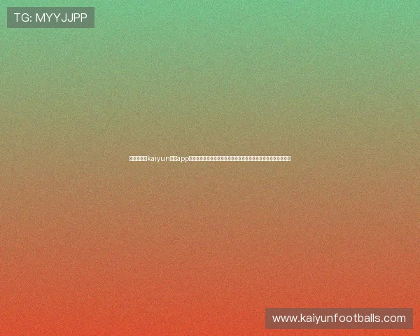 官方推荐的kaiyun体育app手机下载官网,安全稳定的体育赛事直播平台,尽享精彩比赛体验 官方推荐的kaiyun体育app手机下载官网,安全稳定的体育赛事直播平台,尽享精彩比赛体验